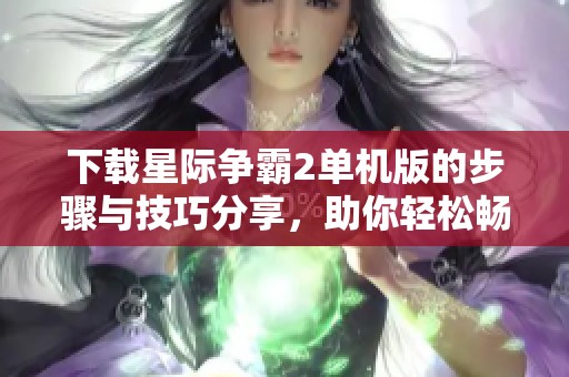 下载星际争霸2单机版的步骤与技巧分享，助你轻松畅玩游戏