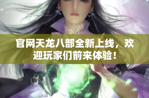 官网天龙八部全新上线，欢迎玩家们前来体验！