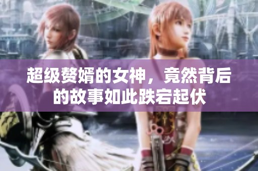 超级赘婿的女神，竟然背后的故事如此跌宕起伏
