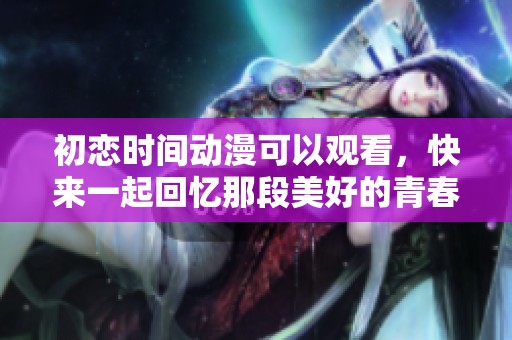 初恋时间动漫可以观看，快来一起回忆那段美好的青春吧