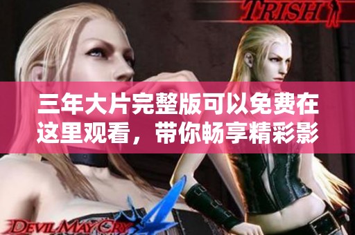 三年大片完整版可以免费在这里观看，带你畅享精彩影片体验