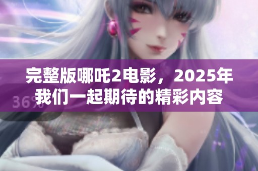 完整版哪吒2电影，2025年我们一起期待的精彩内容