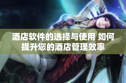 酒店软件的选择与使用 如何提升您的酒店管理效率