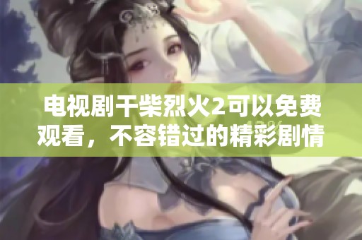 电视剧干柴烈火2可以免费观看，不容错过的精彩剧情等你来欣赏