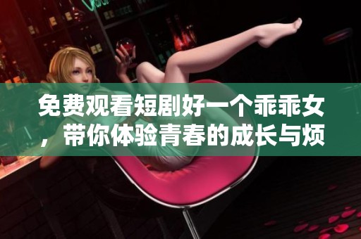 免费观看短剧好一个乖乖女，带你体验青春的成长与烦恼