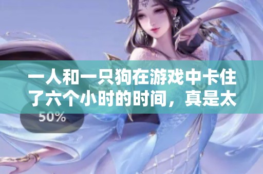 一人和一只狗在游戏中卡住了六个小时的时间，真是太有趣了