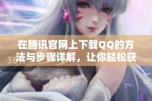 在腾讯官网上下载QQ的方法与步骤详解，让你轻松获取QQ客户端！