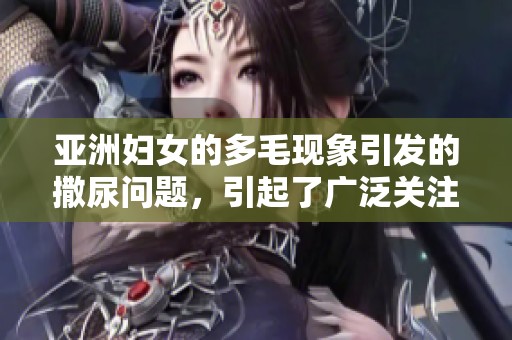 亚洲妇女的多毛现象引发的撒尿问题，引起了广泛关注与讨论