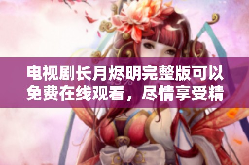 电视剧长月烬明完整版可以免费在线观看，尽情享受精彩内容！