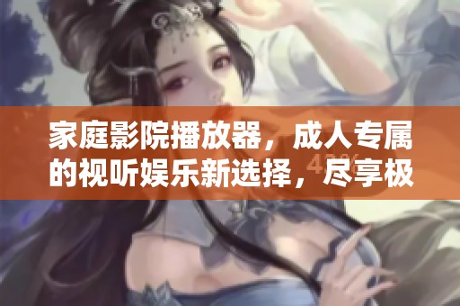 家庭影院播放器，**专属的视听娱乐新选择，尽享极致体验