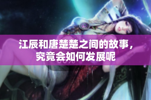 江辰和唐楚楚之间的故事，究竟会如何发展呢