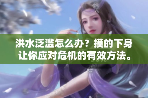 洪水泛滥怎么办？摸的下身让你应对危机的有效方法。