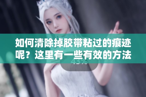 如何清除掉胶带粘过的痕迹呢？这里有一些有效的方法可以尝试。
