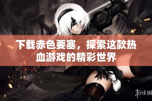 下载赤色要塞，探索这款热血游戏的精彩世界