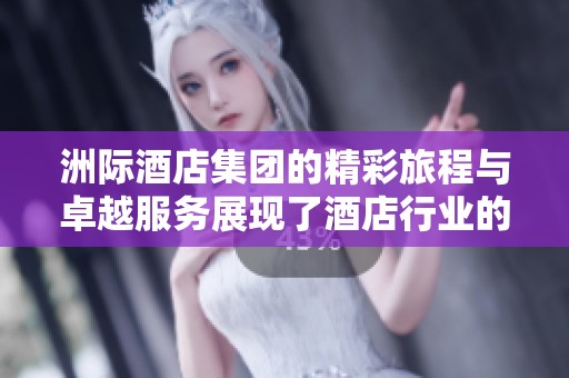 洲际酒店集团的精彩旅程与卓越服务展现了酒店行业的新高度