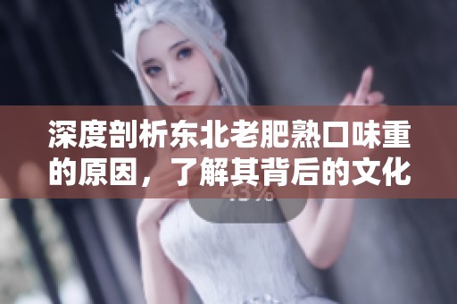 深度剖析东北老肥熟口味重的原因，了解其背后的文化传承与饮食习惯