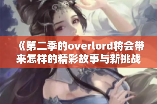 《第二季的overlord将会带来怎样的精彩故事与新挑战》