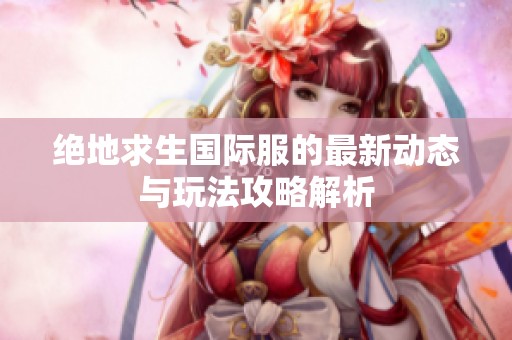 绝地求生国际服的最新动态与玩法攻略解析