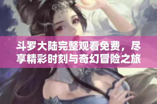 斗罗大陆完整观看免费，尽享精彩时刻与奇幻冒险之旅。