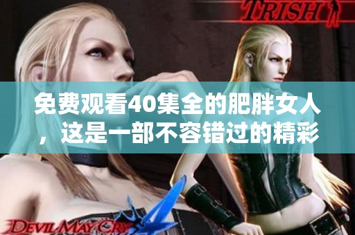 免费观看40集全的肥胖女人，这是一部不容错过的精彩剧集