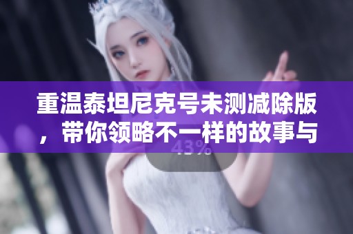 重温泰坦尼克号未测减除版，带你领略不一样的故事与情感