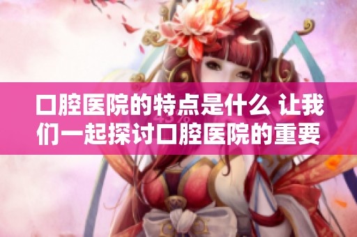 口腔医院的特点是什么 让我们一起探讨口腔医院的重要性