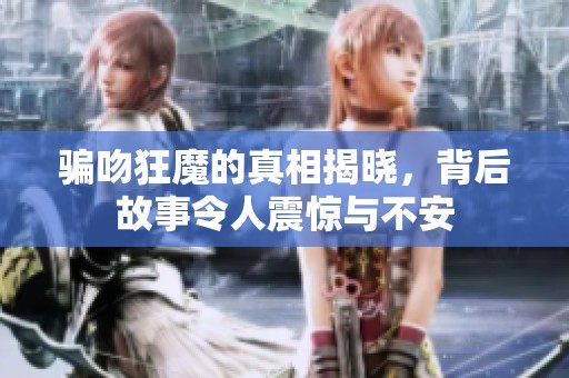 骗吻狂魔的真相揭晓，背后故事令人震惊与不安