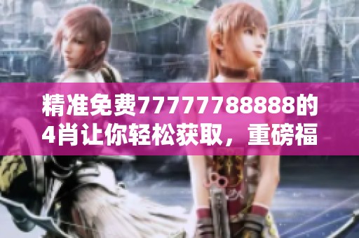 精准免费77777788888的4肖让你轻松获取，重磅福利不容错过！
