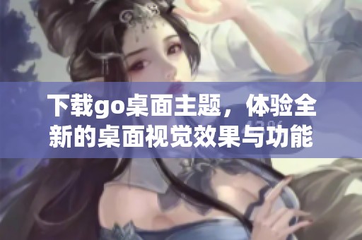下载go桌面主题，体验全新的桌面视觉效果与功能