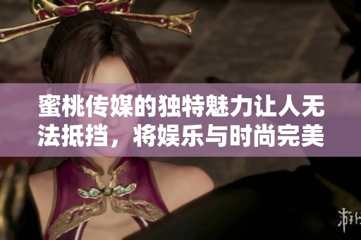 蜜桃传媒的独特魅力让人无法抵挡，将娱乐与时尚完美融合