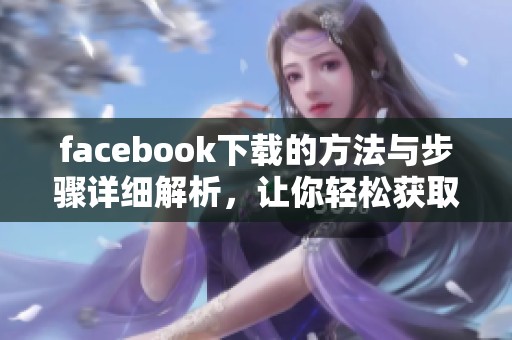 facebook下载的方法与步骤详细解析，让你轻松获取所需内容