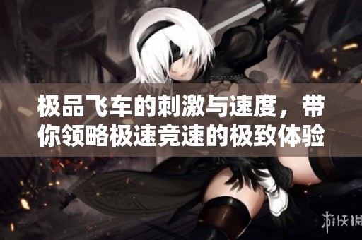 极品飞车的刺激与速度，带你领略极速竞速的极致体验
