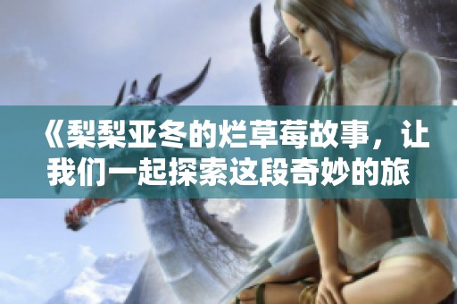 《梨梨亚冬的烂草莓故事，让我们一起探索这段奇妙的旅程》
