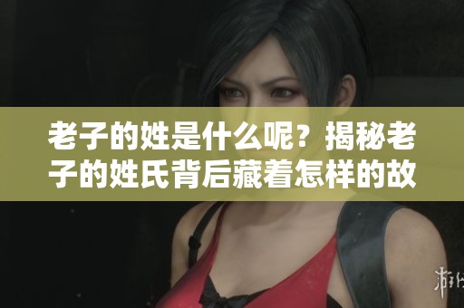 老子的姓是什么呢？揭秘老子的姓氏背后藏着怎样的故事