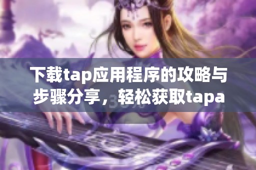 下载tap应用程序的攻略与步骤分享，轻松获取tapapp下载方法与技巧