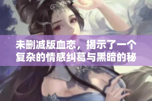 未删减版血恋，揭示了一个复杂的情感纠葛与黑暗的秘密