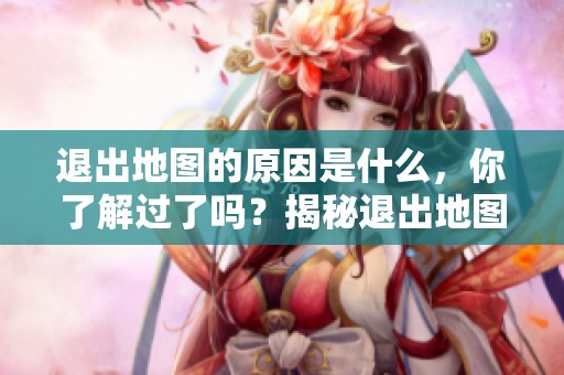 退出地图的原因是什么，你了解过了吗？揭秘退出地图的背后故事。