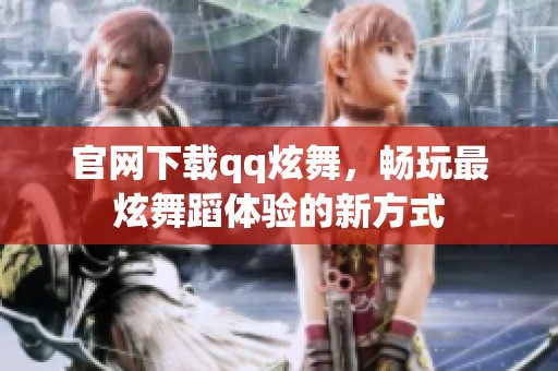 官网下载qq炫舞，畅玩最炫舞蹈体验的新方式