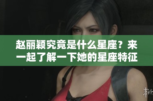 赵丽颖究竟是什么星座？来一起了解一下她的星座特征吧！