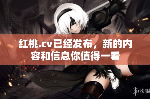 红桃.cv已经发布，新的内容和信息你值得一看