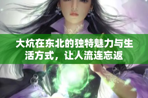 大炕在东北的独特魅力与生活方式，让人流连忘返