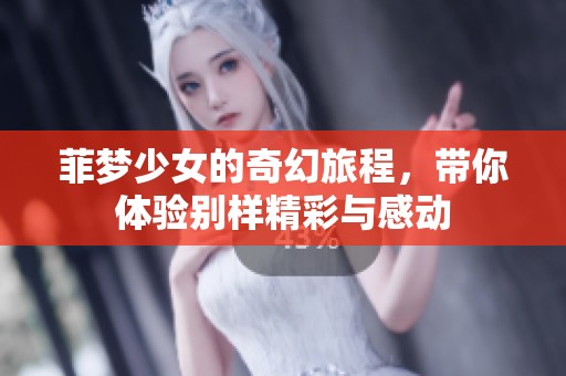 菲梦少女的奇幻旅程，带你体验别样精彩与感动