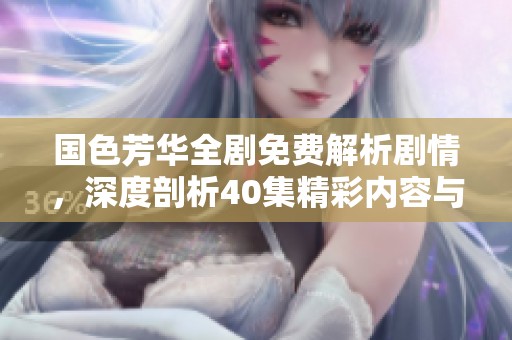 国色芳华全剧免费解析剧情，深度剖析40集精彩内容与角色发展
