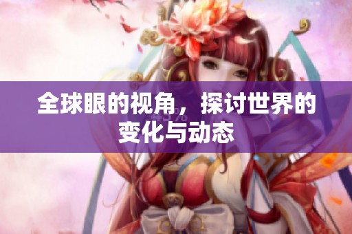 全球眼的视角，探讨世界的变化与动态