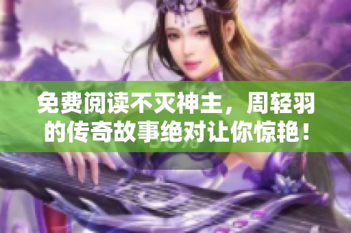 免费阅读不灭神主，周轻羽的传奇故事绝对让你惊艳！