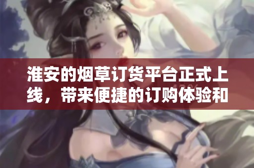 淮安的烟草订货平台正式上线，带来便捷的订购体验和服务