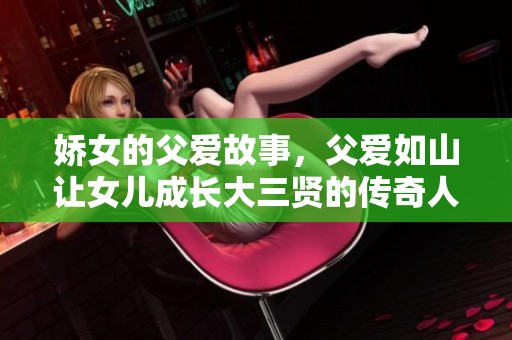 娇女的父爱故事，父爱如山让女儿成长大三贤的传奇人生