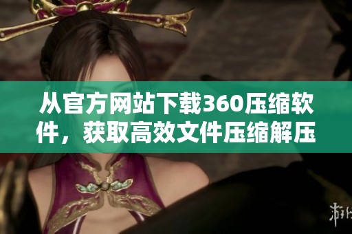 从官方网站下载360压缩软件，获取高效文件压缩解压工具的最佳选择