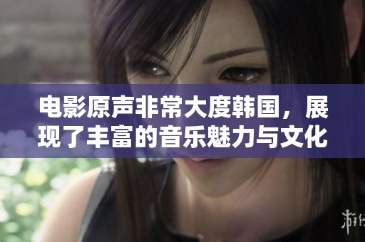 电影原声非常大度韩国，展现了丰富的音乐魅力与文化特色