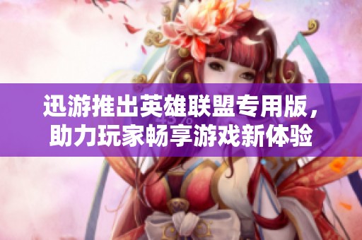 迅游推出英雄联盟专用版，助力玩家畅享游戏新体验
